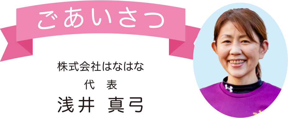 ごあいさつ 株式会社はなはな 代表 浅井 真弓
